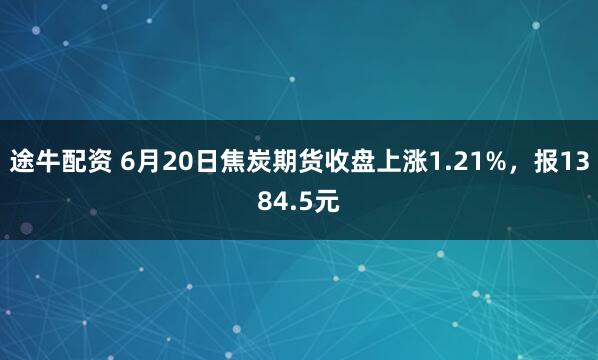 途牛配资 6月20日焦炭期货收盘上涨1.21%，报1384.5元