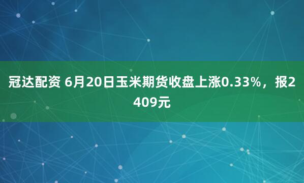 冠达配资 6月20日玉米期货收盘上涨0.33%，报2409元