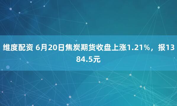 维度配资 6月20日焦炭期货收盘上涨1.21%，报1384.5元
