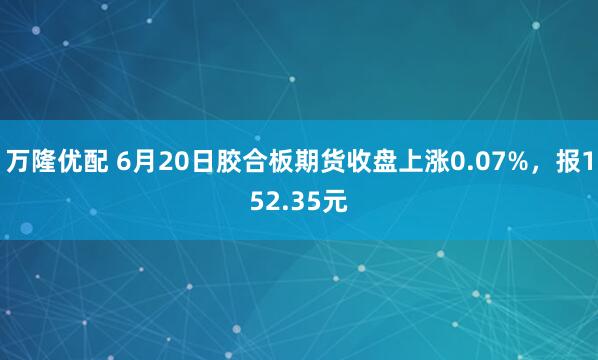 万隆优配 6月20日胶合板期货收盘上涨0.07%，报152.35元