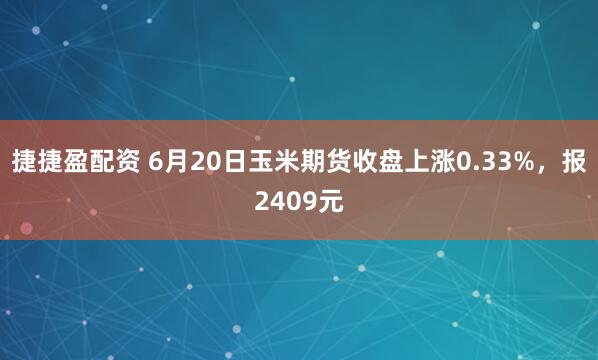 捷捷盈配资 6月20日玉米期货收盘上涨0.33%，报2409元