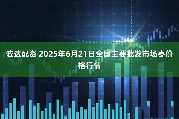 诚达配资 2025年6月21日全国主要批发市场枣价格行情