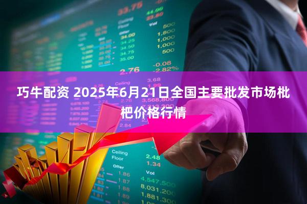 巧牛配资 2025年6月21日全国主要批发市场枇杷价格行情