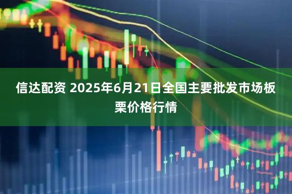 信达配资 2025年6月21日全国主要批发市场板栗价格行情