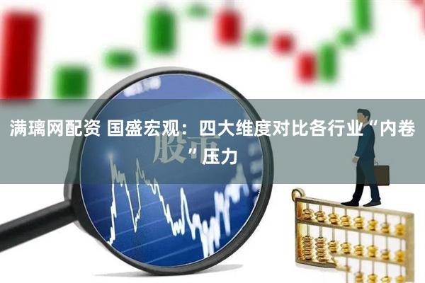 满璃网配资 国盛宏观：四大维度对比各行业“内卷”压力
