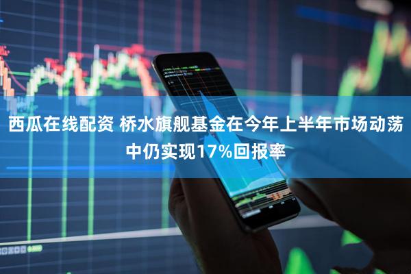西瓜在线配资 桥水旗舰基金在今年上半年市场动荡中仍实现17%回报率