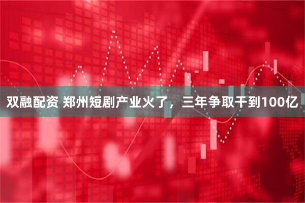 双融配资 郑州短剧产业火了，三年争取干到100亿