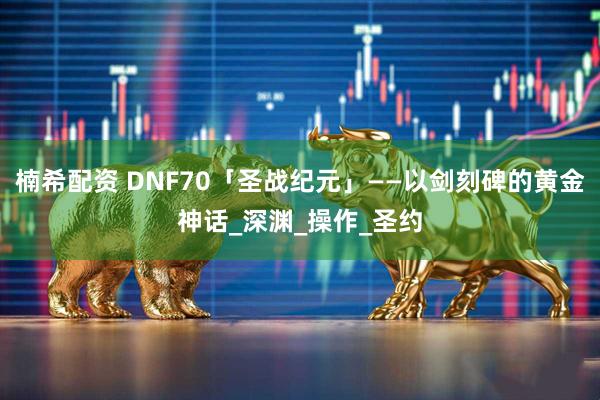 楠希配资 DNF70「圣战纪元」——以剑刻碑的黄金神话_深渊_操作_圣约