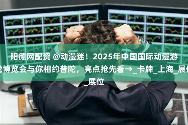 阳德网配资 @动漫迷！2025年中国国际动漫游戏博览会与你相约普陀，亮点抢先看→_卡牌_上海_展位
