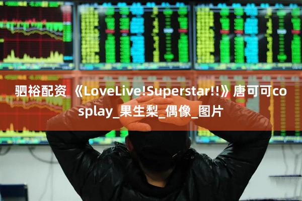 驷裕配资 《LoveLive!Superstar!!》唐可可cosplay_果生梨_偶像_图片