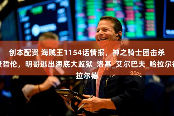 创本配资 海贼王1154话情报，神之骑士团击杀麦哲伦，明哥逃出海底大监狱_洛基_艾尔巴夫_哈拉尔德