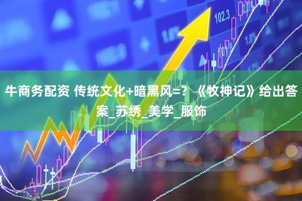 牛商务配资 传统文化+暗黑风=？《牧神记》给出答案_苏绣_美学_服饰