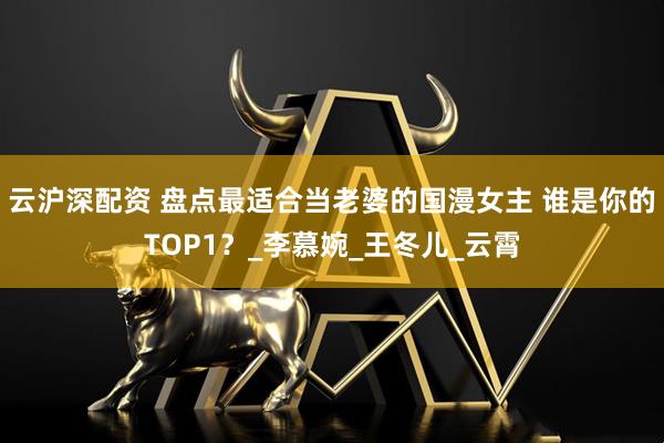 云沪深配资 盘点最适合当老婆的国漫女主 谁是你的TOP1？_李慕婉_王冬儿_云霄