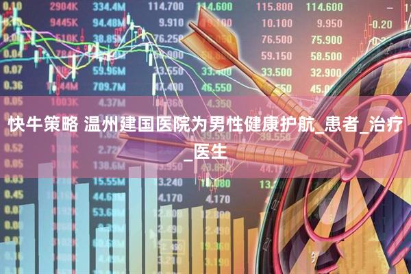 快牛策略 温州建国医院为男性健康护航_患者_治疗_医生