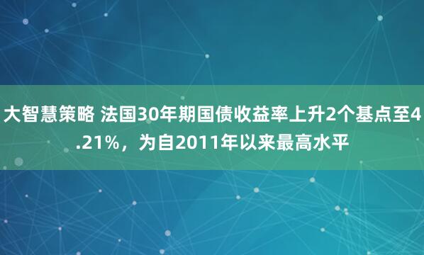 大智慧策略 法国30年期国债收益率上升2个基点至4.21%，为自2011年以来最高水平