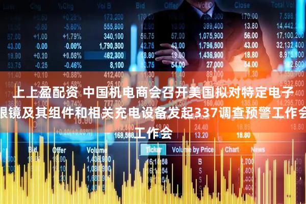 上上盈配资 中国机电商会召开美国拟对特定电子眼镜及其组件和相关充电设备发起337调查预警工作会
