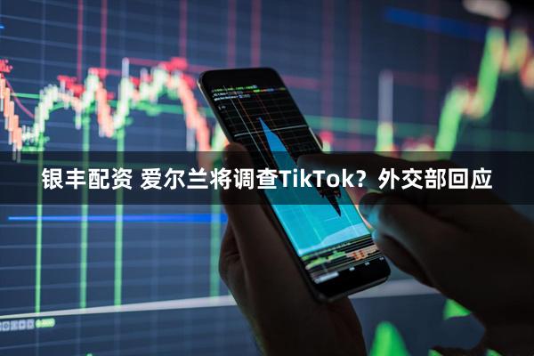 银丰配资 爱尔兰将调查TikTok？外交部回应