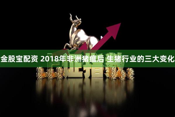 金股宝配资 2018年非洲猪瘟后 生猪行业的三大变化