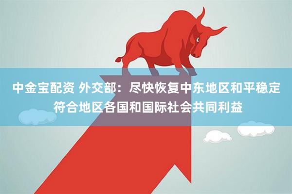 中金宝配资 外交部：尽快恢复中东地区和平稳定 符合地区各国和国际社会共同利益
