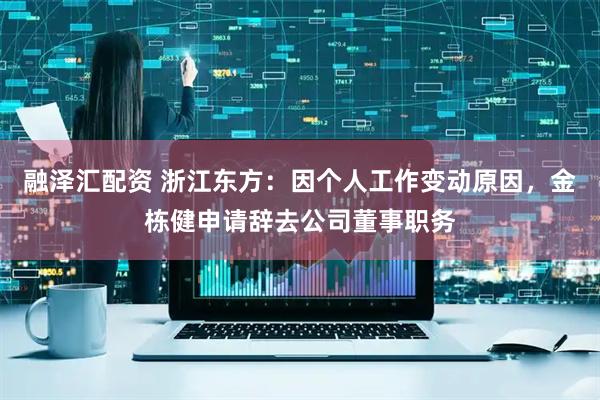 融泽汇配资 浙江东方：因个人工作变动原因，金栋健申请辞去公司董事职务