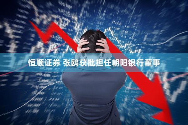 恒顺证券 张鸥获批担任朝阳银行董事