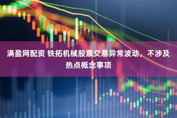 满盈网配资 铁拓机械股票交易异常波动，不涉及热点概念事项