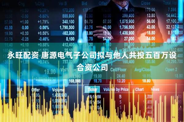 永旺配资 唐源电气子公司拟与他人共投五百万设合资公司