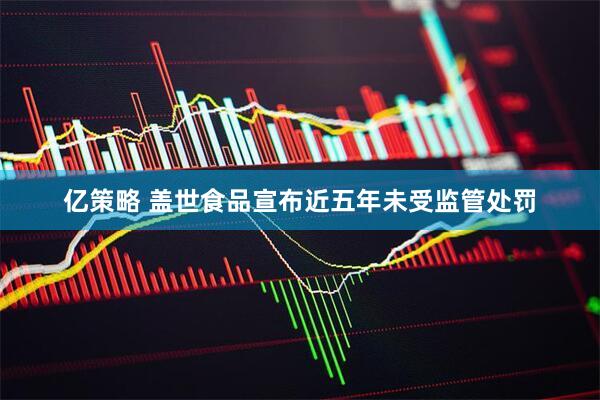 亿策略 盖世食品宣布近五年未受监管处罚