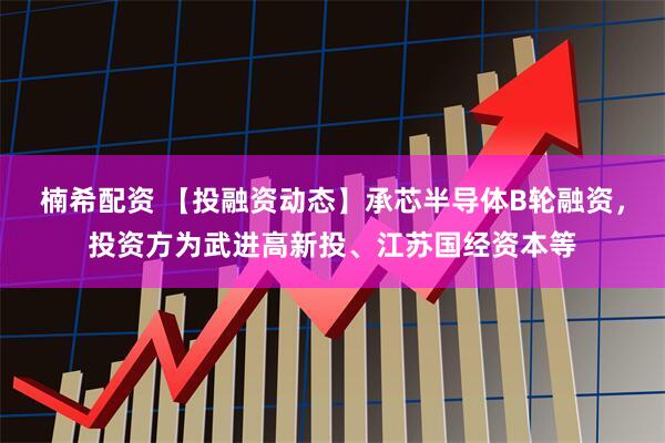 楠希配资 【投融资动态】承芯半导体B轮融资，投资方为武进高新投、江苏国经资本等