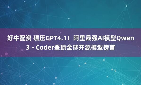 好牛配资 碾压GPT4.1！阿里最强AI模型Qwen3－Coder登顶全球开源模型榜首