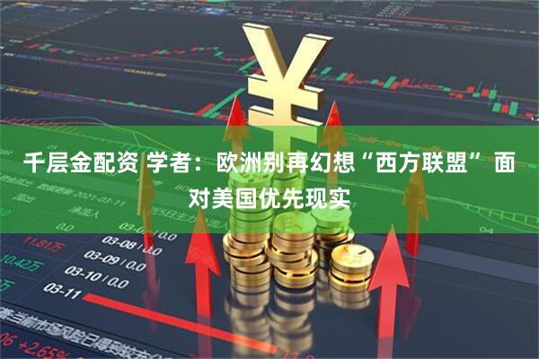 千层金配资 学者：欧洲别再幻想“西方联盟” 面对美国优先现实