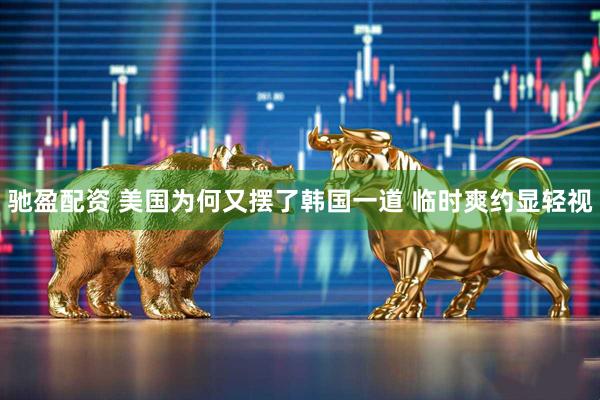 驰盈配资 美国为何又摆了韩国一道 临时爽约显轻视