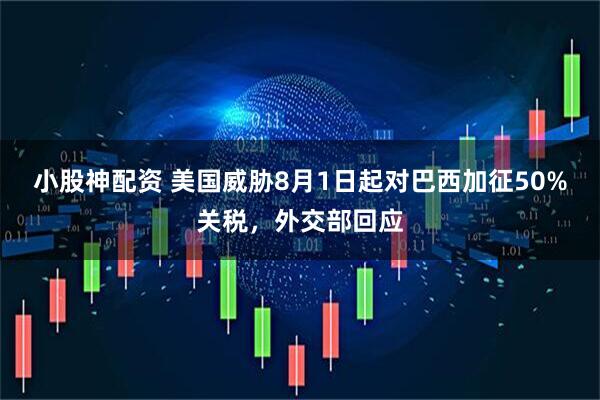 小股神配资 美国威胁8月1日起对巴西加征50%关税，外交部回应