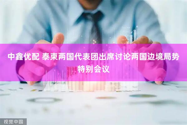 中鑫优配 泰柬两国代表团出席讨论两国边境局势特别会议