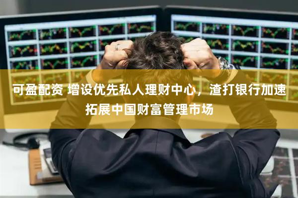 可盈配资 增设优先私人理财中心，渣打银行加速拓展中国财富管理市场