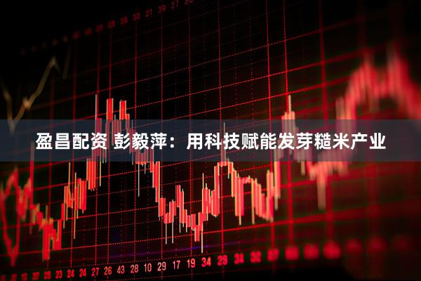 盈昌配资 彭毅萍：用科技赋能发芽糙米产业