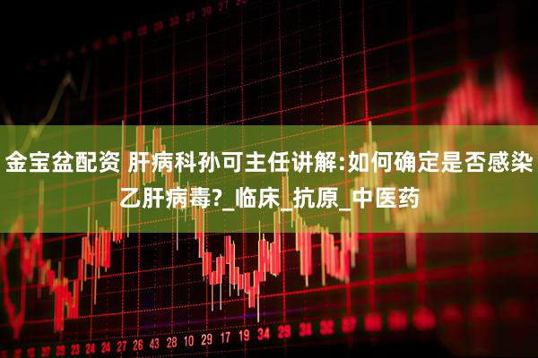 金宝盆配资 肝病科孙可主任讲解:如何确定是否感染乙肝病毒?_临床_抗原_中医药