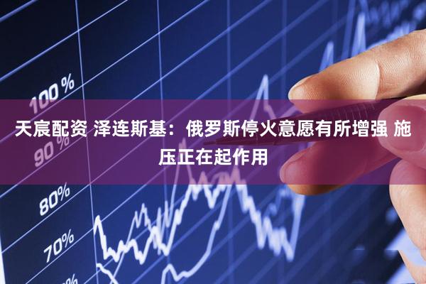 天宸配资 泽连斯基：俄罗斯停火意愿有所增强 施压正在起作用