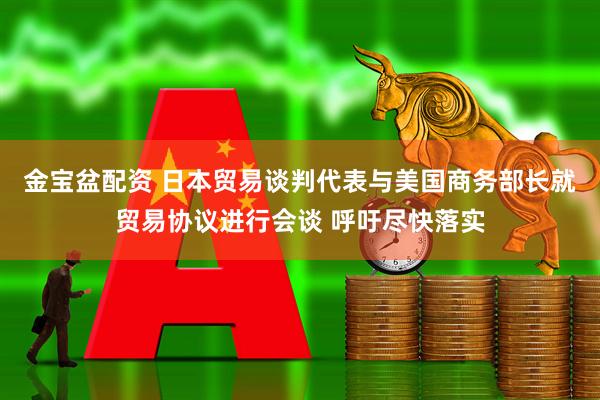 金宝盆配资 日本贸易谈判代表与美国商务部长就贸易协议进行会谈 呼吁尽快落实