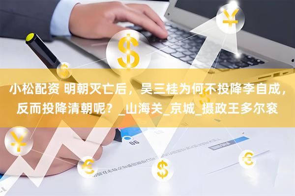 小松配资 明朝灭亡后，吴三桂为何不投降李自成，反而投降清朝呢？_山海关_京城_摄政王多尔衮