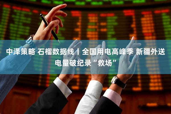 中泽策略 石榴数据线丨全国用电高峰季 新疆外送电量破纪录“救场”