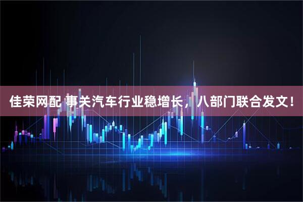 佳荣网配 事关汽车行业稳增长，八部门联合发文！