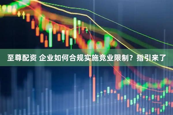 至尊配资 企业如何合规实施竞业限制？指引来了