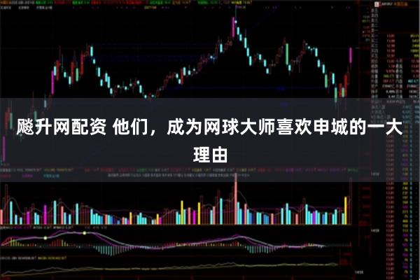 飚升网配资 他们，成为网球大师喜欢申城的一大理由