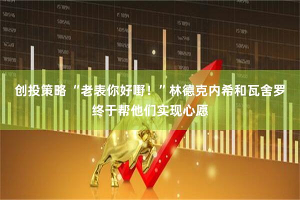 创投策略 “老表你好嘢！”林德克内希和瓦舍罗终于帮他们实现心愿