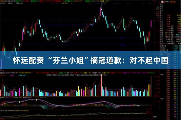 怀远配资 “芬兰小姐”摘冠道歉：对不起中国