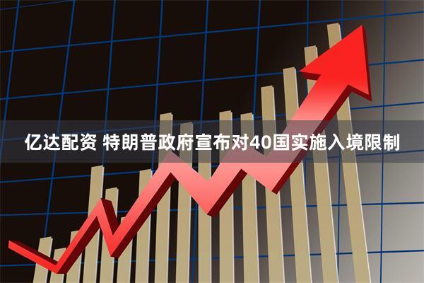 亿达配资 特朗普政府宣布对40国实施入境限制