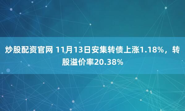 炒股配资官网 11月13日安集转债上涨1.18%，转股溢价率20.38%
