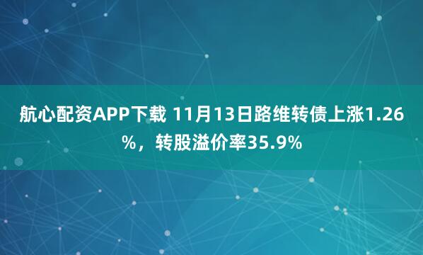航心配资APP下载 11月13日路维转债上涨1.26%，转股溢价率35.9%