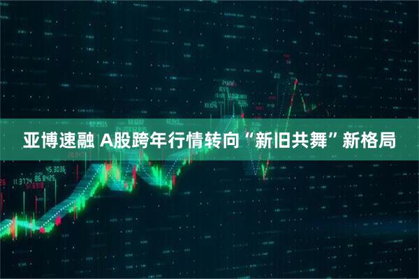亚博速融 A股跨年行情转向“新旧共舞”新格局